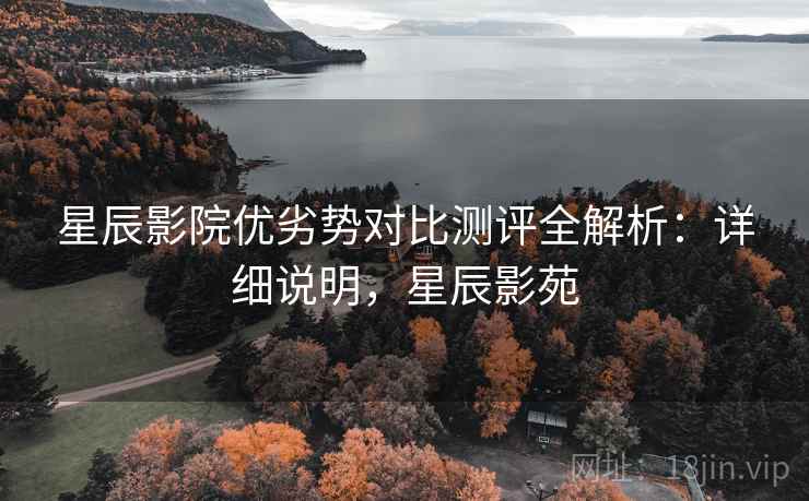 星辰影院优劣势对比测评全解析：详细说明，星辰影苑