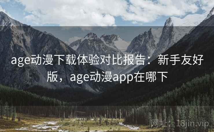 age动漫下载体验对比报告:新手友好版,age动漫app在哪下