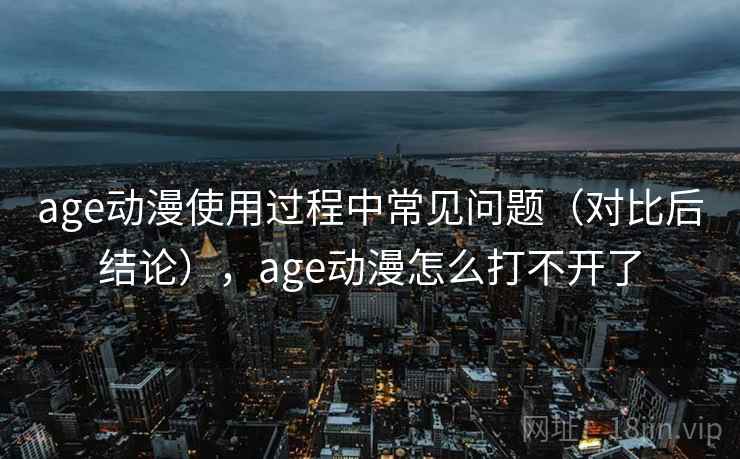 age动漫使用过程中常见问题(对比后结论),age动漫怎么打不开了