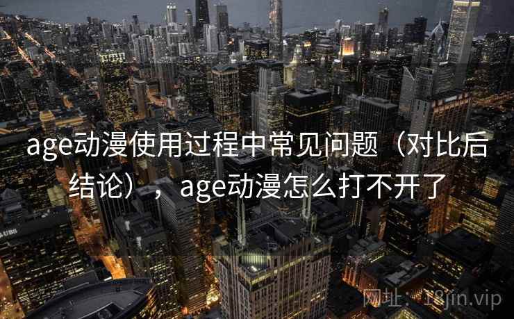 age动漫使用过程中常见问题（对比后结论），age动漫怎么打不开了