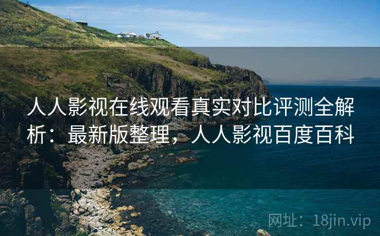 人人影视在线观看真实对比评测全解析：最新版整理，人人影视百度百科