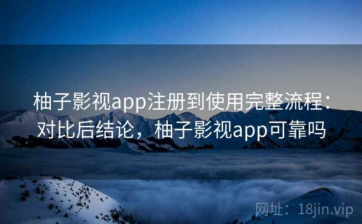 柚子影视app注册到使用完整流程:对比后结论,柚子影视app可靠吗