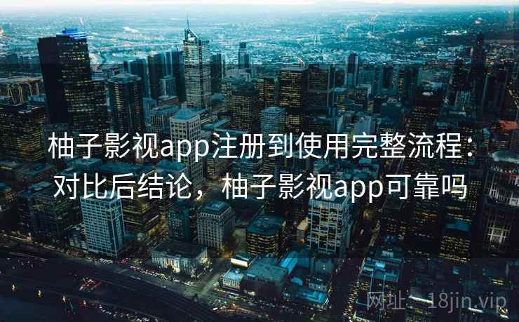 柚子影视app注册到使用完整流程:对比后结论,柚子影视app可靠吗 柚子影视app注册到使用完整流程:对比后结论,柚子影视app可靠吗