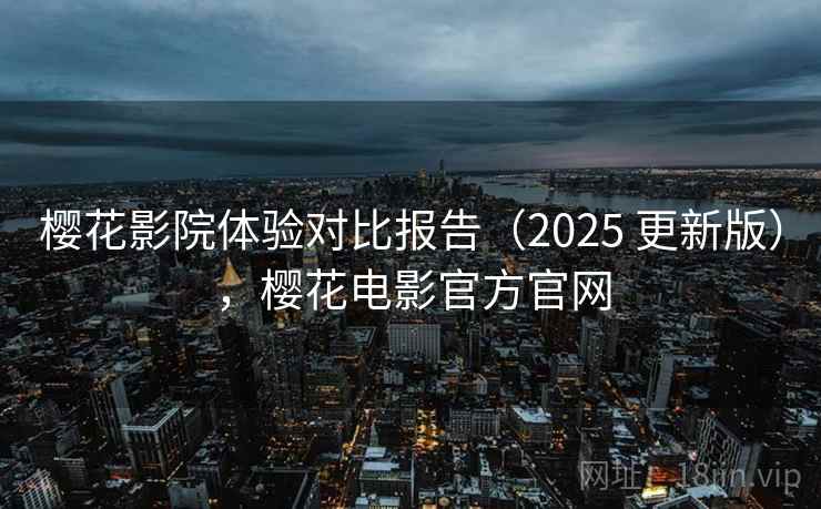 樱花影院体验对比报告（2025 更新版），樱花电影官方官网