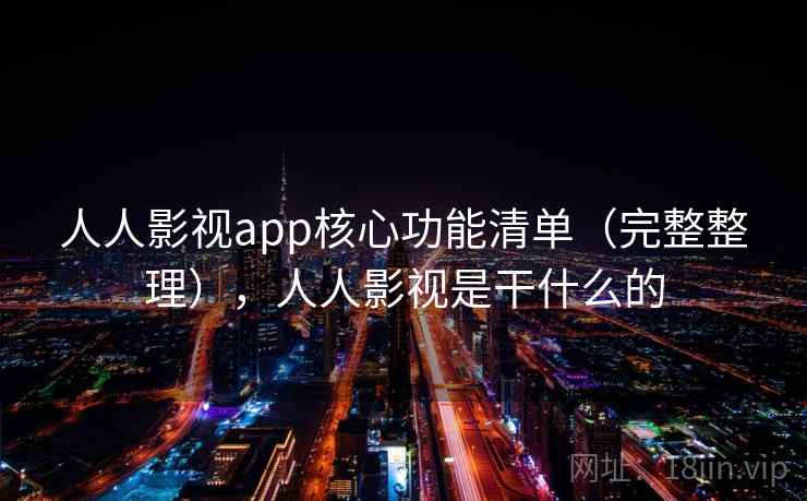 人人影视app核心功能清单(完整整理),人人影视是干什么的 人人影视app核心功能清单(完整整理),人人影视是干什么的
