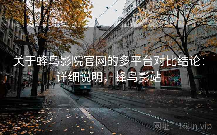 关于蜂鸟影院官网的多平台对比结论：详细说明，蜂鸟影站