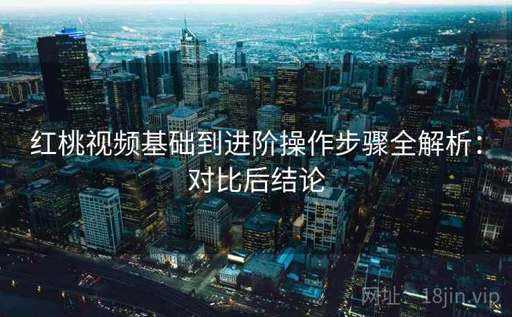 红桃视频基础到进阶操作步骤全解析：对比后结论