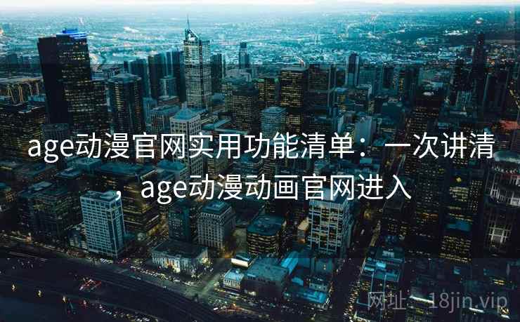 age动漫官网实用功能清单：一次讲清，age动漫动画官网进入