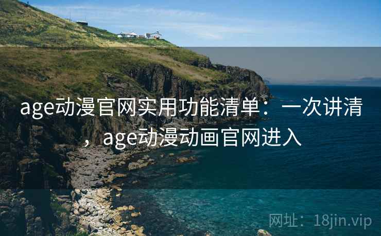 age动漫官网实用功能清单：一次讲清，age动漫动画官网进入
