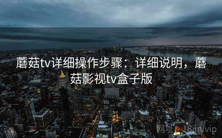 蘑菇tv详细操作步骤：详细说明，蘑菇影视tv盒子版