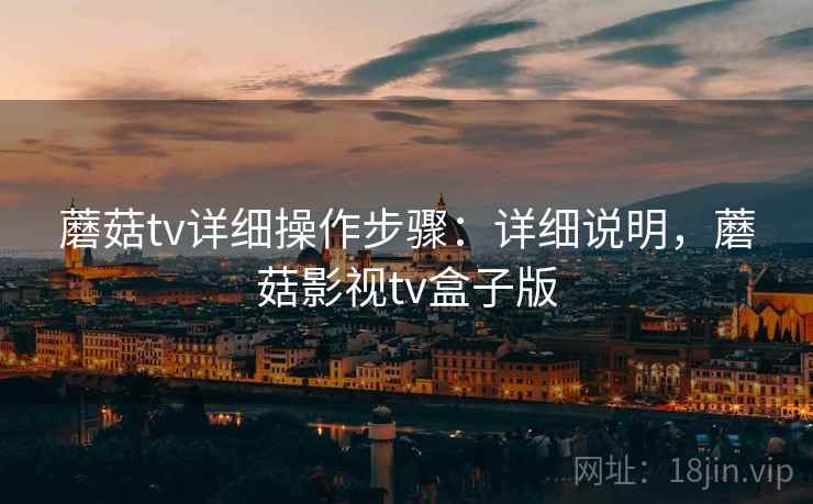 蘑菇tv详细操作步骤：详细说明，蘑菇影视tv盒子版