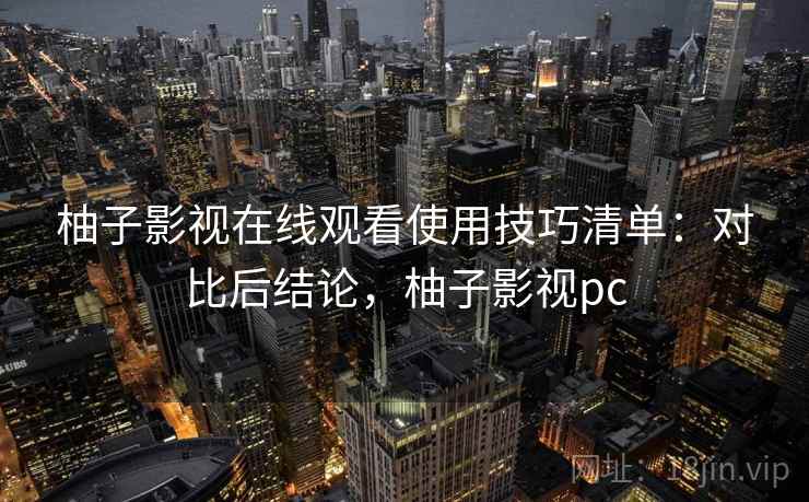 柚子影视在线观看使用技巧清单：对比后结论，柚子影视pc