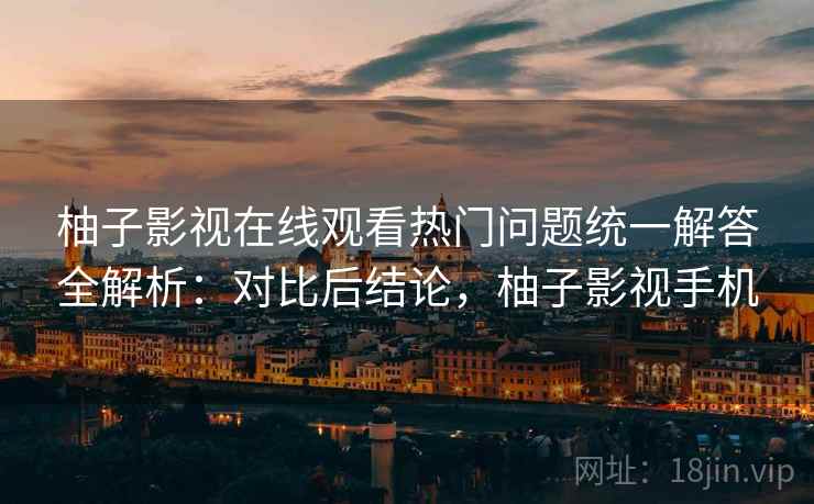 柚子影视在线观看热门问题统一解答全解析：对比后结论，柚子影视手机