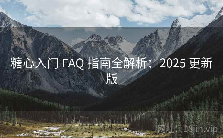 糖心入门 FAQ 指南全解析：2025 更新版