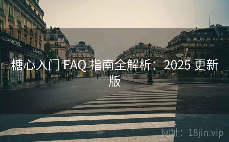 糖心入门 FAQ 指南全解析：2025 更新版
