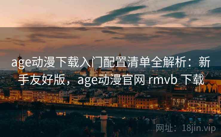 age动漫下载入门配置清单全解析：新手友好版，age动漫官网 rmvb 下载