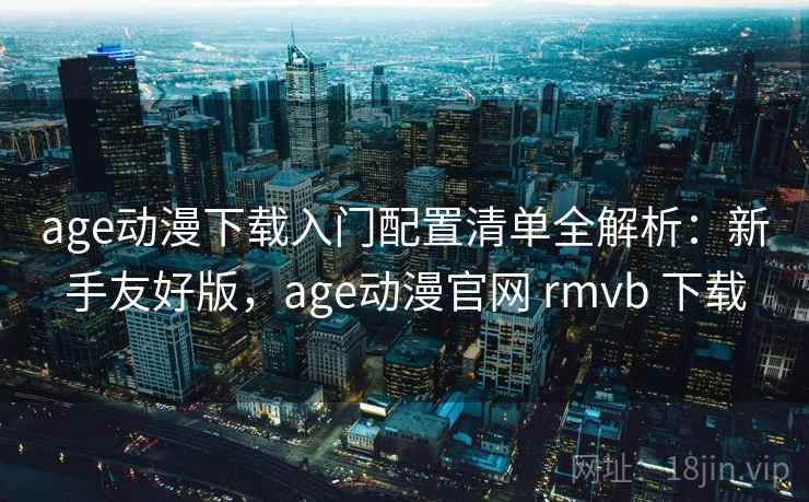 age动漫下载入门配置清单全解析：新手友好版，age动漫官网 rmvb 下载