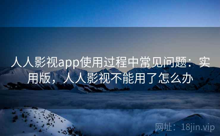 人人影视app使用过程中常见问题：实用版，人人影视不能用了怎么办