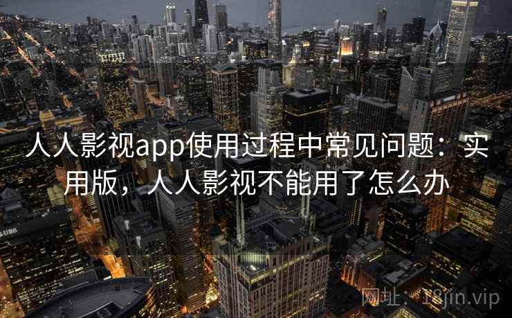 人人影视app使用过程中常见问题：实用版，人人影视不能用了怎么办