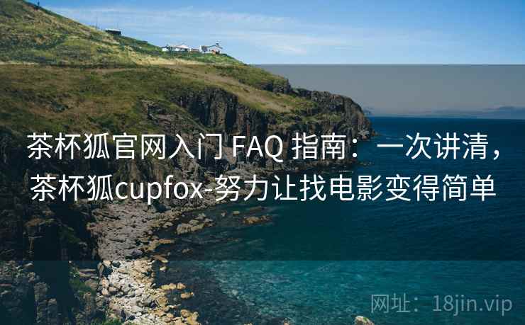 茶杯狐官网入门 FAQ 指南：一次讲清，茶杯狐cupfox-努力让找电影变得简单
