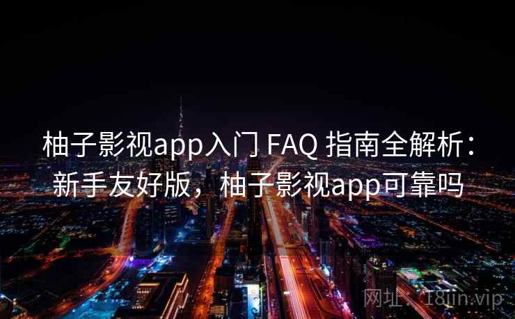 柚子影视app入门 FAQ 指南全解析：新手友好版，柚子影视app可靠吗