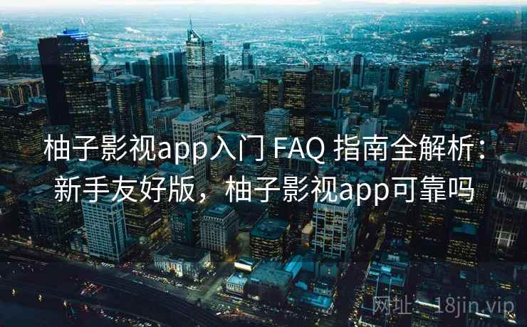 柚子影视app入门 FAQ 指南全解析：新手友好版，柚子影视app可靠吗