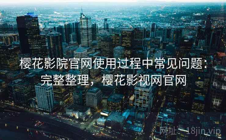 樱花影院官网使用过程中常见问题:完整整理,樱花影视网官网