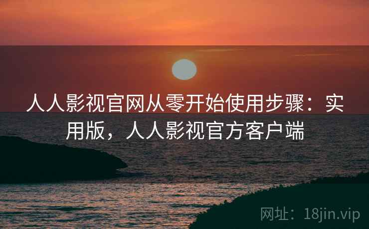 人人影视官网从零开始使用步骤:实用版,人人影视官方客户端