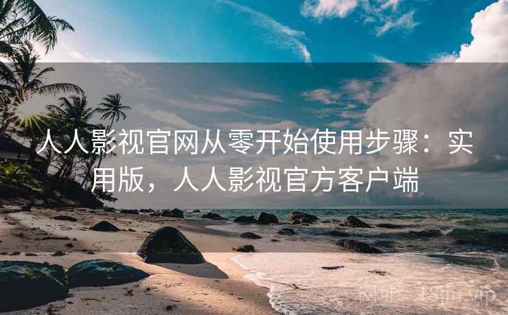 人人影视官网从零开始使用步骤:实用版,人人影视官方客户端 人人影视官网从零开始使用步骤:实用版,人人影视官方客户端