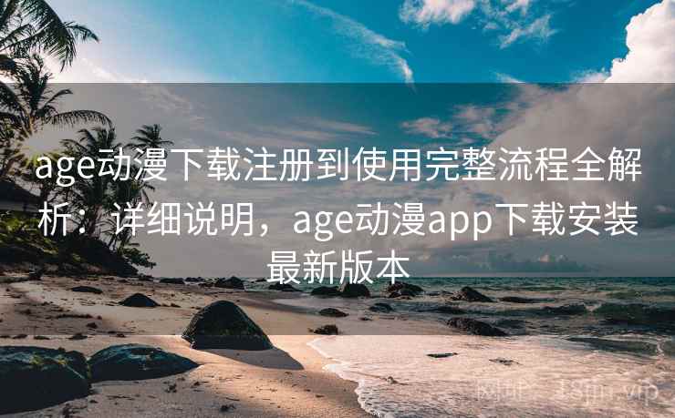age动漫下载注册到使用完整流程全解析:详细说明,age动漫app下载安装最新版本