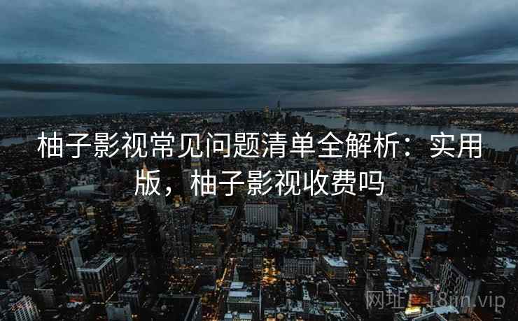 柚子影视常见问题清单全解析：实用版，柚子影视收费吗