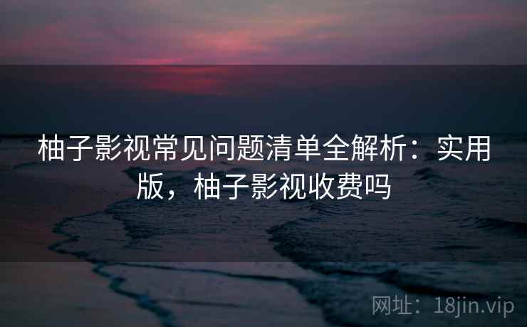 柚子影视常见问题清单全解析:实用版,柚子影视收费吗 柚子影视常见问题清单全解析:实用版,柚子影视收费吗