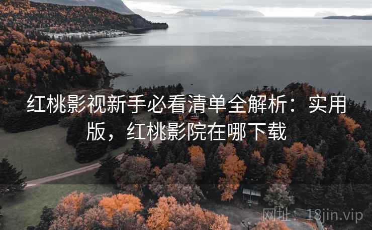 红桃影视新手必看清单全解析:实用版,红桃影院在哪下载 红桃影视新手必看清单全解析:实用版,红桃影院在哪下载
