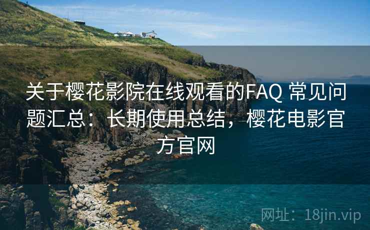 关于樱花影院在线观看的FAQ 常见问题汇总:长期使用总结,樱花电影官方官网