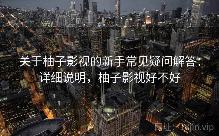 关于柚子影视的新手常见疑问解答:详细说明,柚子影视好不好