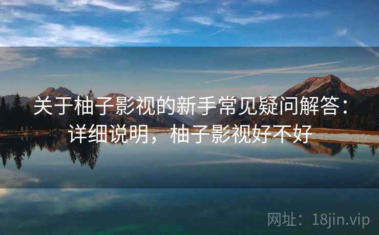 关于柚子影视的新手常见疑问解答:详细说明,柚子影视好不好 关于柚子影视的新手常见疑问解答:详细说明,柚子影视好不好