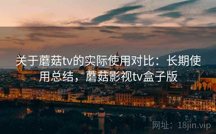 关于蘑菇tv的实际使用对比:长期使用总结,蘑菇影视tv盒子版 关于蘑菇tv的实际使用对比:长期使用总结,蘑菇影视tv盒子版
