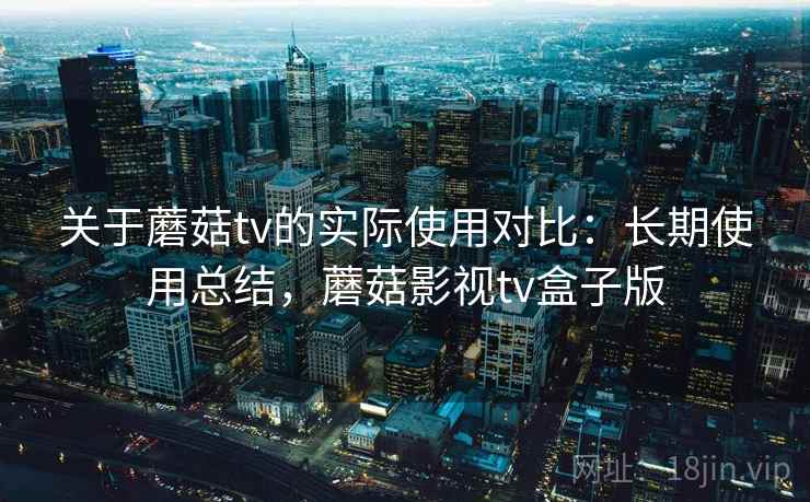 关于蘑菇tv的实际使用对比:长期使用总结,蘑菇影视tv盒子版 关于蘑菇tv的实际使用对比:长期使用总结,蘑菇影视tv盒子版