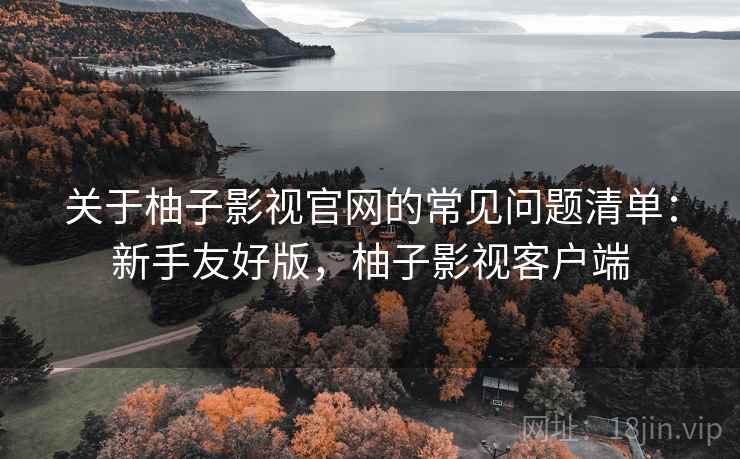 关于柚子影视官网的常见问题清单:新手友好版,柚子影视客户端