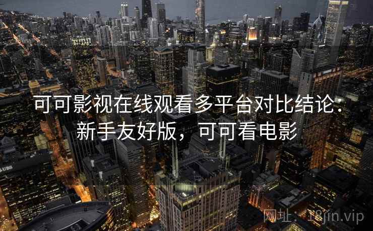 可可影视在线观看多平台对比结论：新手友好版，可可看电影