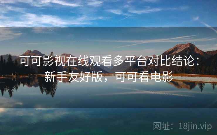 可可影视在线观看多平台对比结论:新手友好版,可可看电影 可可影视在线观看多平台对比结论:新手友好版,可可看电影