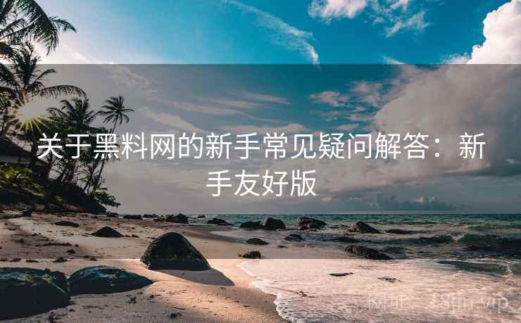关于黑料网的新手常见疑问解答:新手友好版