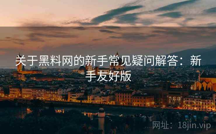 关于黑料网的新手常见疑问解答:新手友好版 关于黑料网的新手常见疑问解答:新手友好版