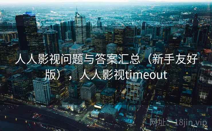 人人影视问题与答案汇总(新手友好版),人人影视timeout 人人影视问题与答案汇总(新手友好版),人人影视timeout
