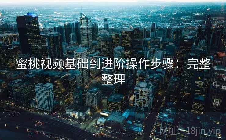 蜜桃视频基础到进阶操作步骤:完整整理 蜜桃视频基础到进阶操作步骤:完整整理
