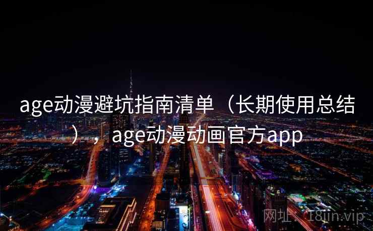 age动漫避坑指南清单(长期使用总结),age动漫动画官方app age动漫避坑指南清单(长期使用总结),age动漫动画官方app