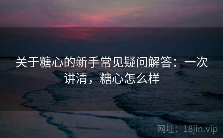 关于糖心的新手常见疑问解答:一次讲清,糖心怎么样
