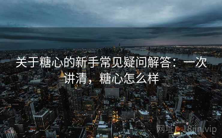 关于糖心的新手常见疑问解答:一次讲清,糖心怎么样 关于糖心的新手常见疑问解答:一次讲清,糖心怎么样