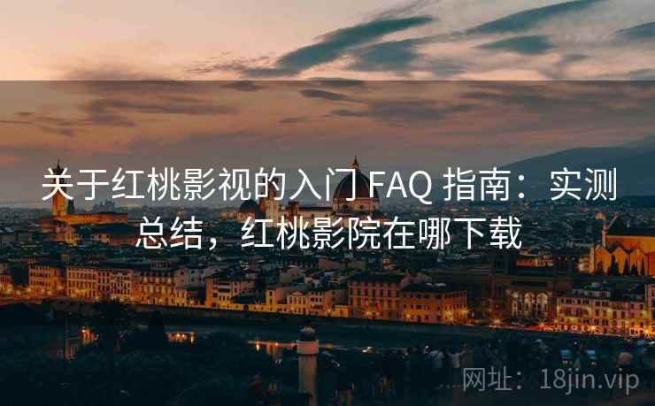 关于红桃影视的入门 FAQ 指南：实测总结，红桃影院在哪下载