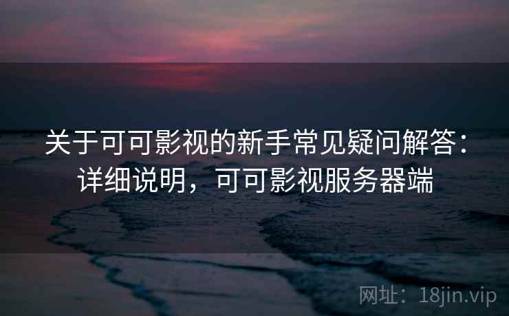 关于可可影视的新手常见疑问解答:详细说明,可可影视服务器端 关于可可影视的新手常见疑问解答:详细说明,可可影视服务器端